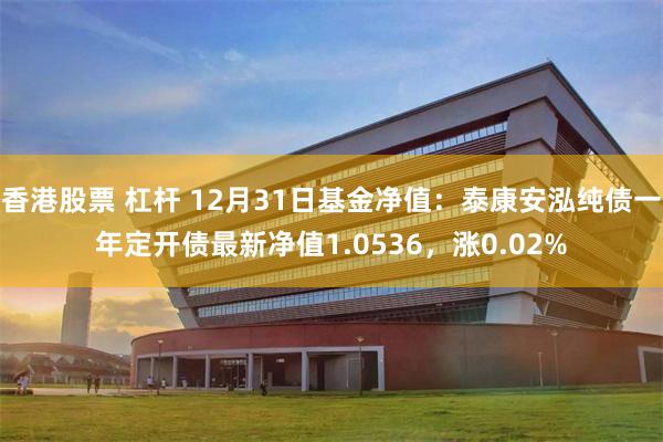 香港股票 杠杆 12月31日基金净值：泰康安泓纯债一年定开债最新净值1.0536，涨0.02%