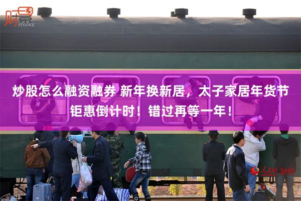 炒股怎么融资融券 新年换新居，太子家居年货节钜惠倒计时！错过再等一年！