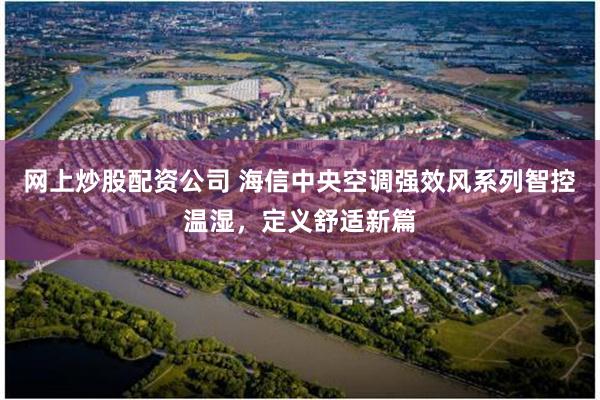 网上炒股配资公司 海信中央空调强效风系列智控温湿，定义舒适新篇