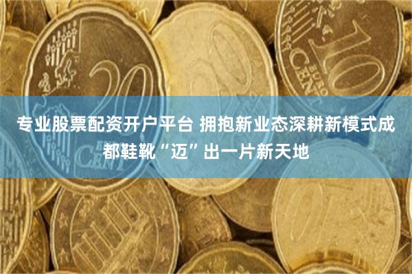 专业股票配资开户平台 拥抱新业态深耕新模式成都鞋靴“迈”出一片新天地