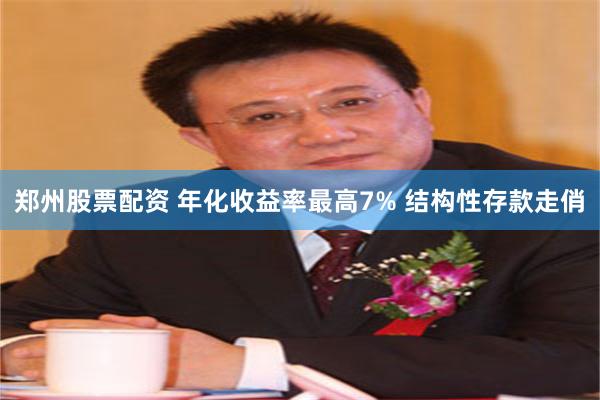 郑州股票配资 年化收益率最高7% 结构性存款走俏