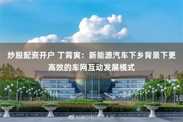 炒股配资开户 丁霄寅：新能源汽车下乡背景下更高效的车网互动发展模式
