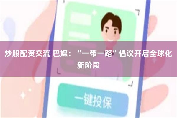 炒股配资交流 巴媒：“一带一路”倡议开启全球化新阶段