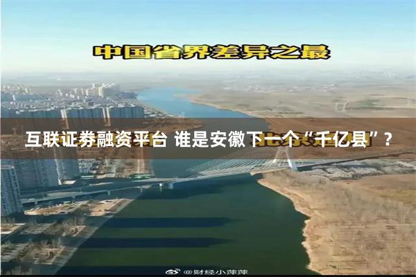 互联证劵融资平台 谁是安徽下一个“千亿县”？