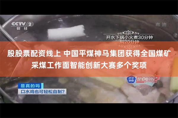 股股票配资线上 中国平煤神马集团获得全国煤矿采煤工作面智能创新大赛多个奖项