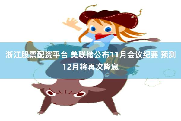 浙江股票配资平台 美联储公布11月会议纪要 预测12月将再次降息