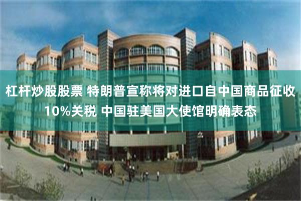 杠杆炒股股票 特朗普宣称将对进口自中国商品征收10%关税 中国驻美国大使馆明确表态
