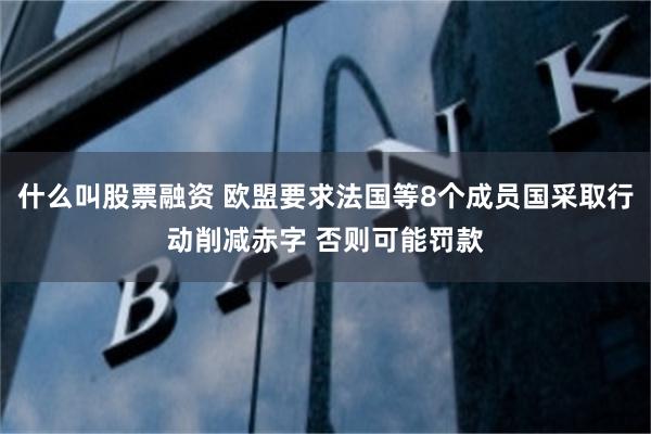 什么叫股票融资 欧盟要求法国等8个成员国采取行动削减赤字 否则可能罚款