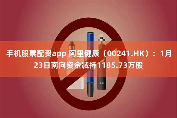 手机股票配资app 阿里健康（00241.HK）：1月23日南向资金减持1185.73万股