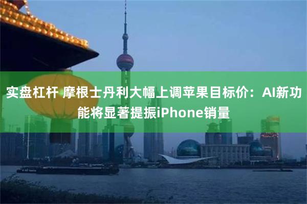 实盘杠杆 摩根士丹利大幅上调苹果目标价：AI新功能将显著提振iPhone销量