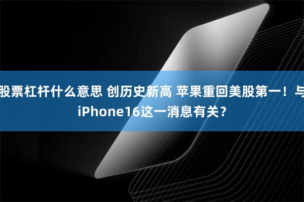 股票杠杆什么意思 创历史新高 苹果重回美股第一！与iPhone16这一消息有关？