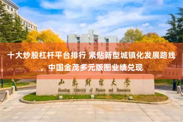 十大炒股杠杆平台排行 紧贴新型城镇化发展路线，中国金茂多元版图业绩兑现