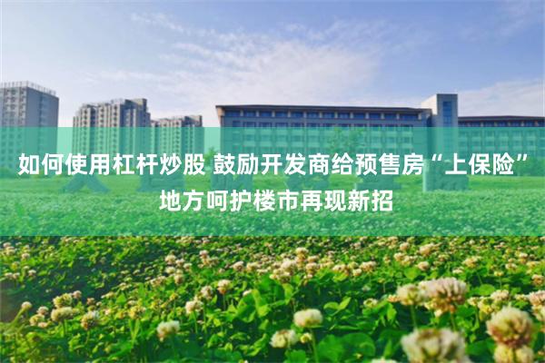 如何使用杠杆炒股 鼓励开发商给预售房“上保险” 地方呵护楼市再现新招