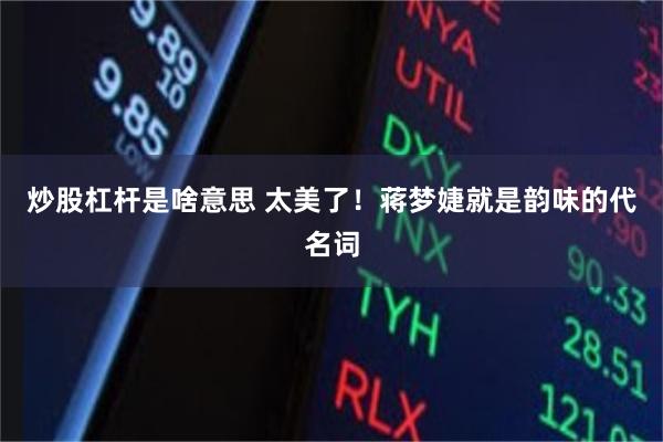 炒股杠杆是啥意思 太美了！蒋梦婕就是韵味的代名词