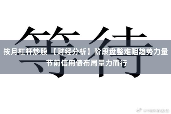 按月杠杆炒股 【财经分析】阶段盘整难阻趋势力量 节前信用债布局量力而行