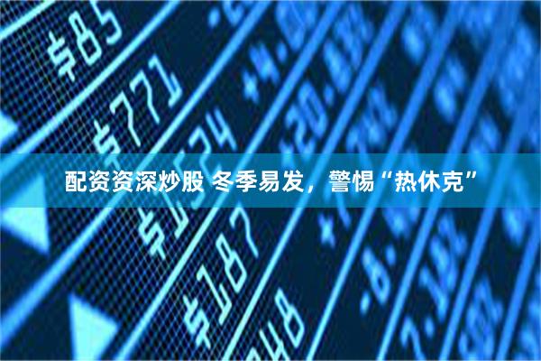 配资资深炒股 冬季易发，警惕“热休克”
