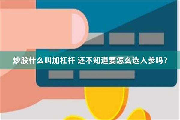 炒股什么叫加杠杆 还不知道要怎么选人参吗？