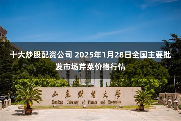十大炒股配资公司 2025年1月28日全国主要批发市场芹菜价格行情