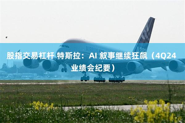 股指交易杠杆 特斯拉：AI 叙事继续狂飙（4Q24 业绩会纪要）
