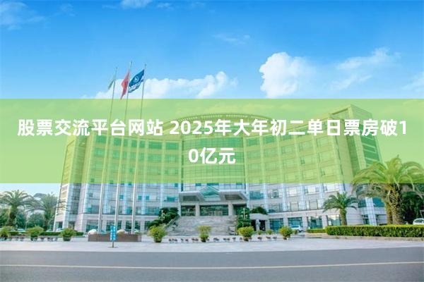 股票交流平台网站 2025年大年初二单日票房破10亿元