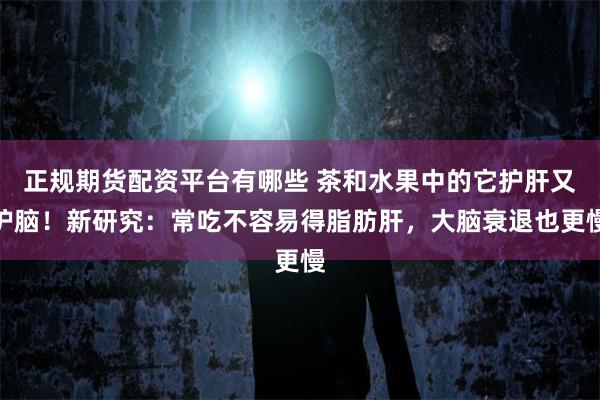 正规期货配资平台有哪些 茶和水果中的它护肝又护脑！新研究：常吃不容易得脂肪肝，大脑衰退也更慢