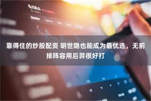 靠得住的炒股配资 明世隐也能成为最优选，无前排阵容用后羿很好打
