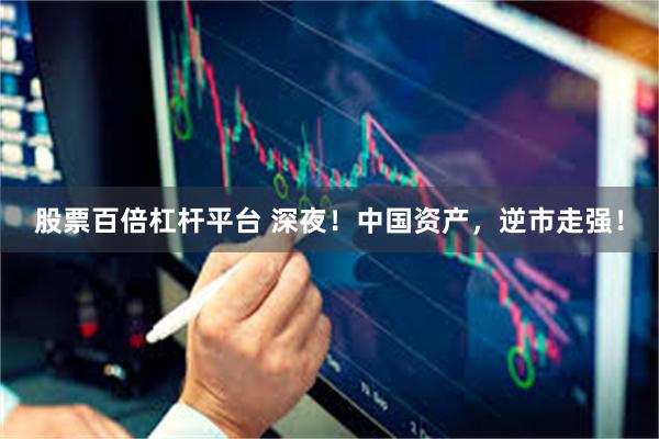 股票百倍杠杆平台 深夜！中国资产，逆市走强！