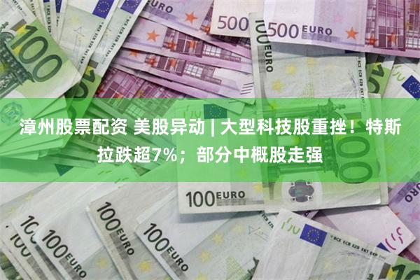 漳州股票配资 美股异动 | 大型科技股重挫！特斯拉跌超7%；部分中概股走强
