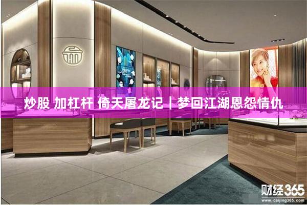 炒股 加杠杆 倚天屠龙记｜梦回江湖恩怨情仇