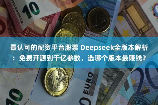最认可的配资平台股票 Deepseek全版本解析：免费开源到千亿参数，选哪个版本最赚钱？