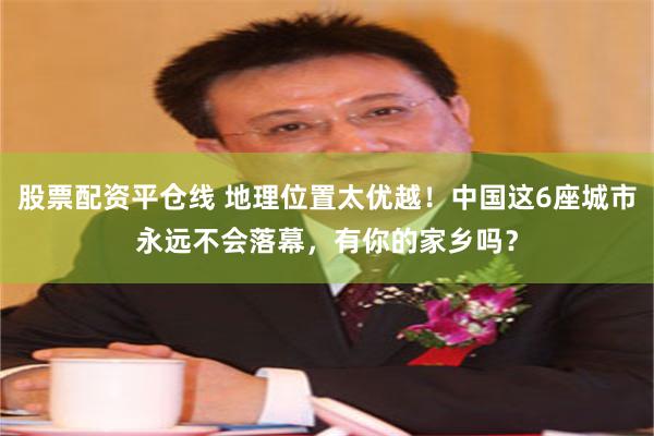 股票配资平仓线 地理位置太优越！中国这6座城市永远不会落幕，有你的家乡吗？
