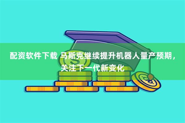 配资软件下载 马斯克继续提升机器人量产预期，关注下一代新变化