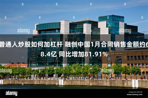 普通人炒股如何加杠杆 融创中国1月合同销售金额约68.4亿 同比增加81.91%