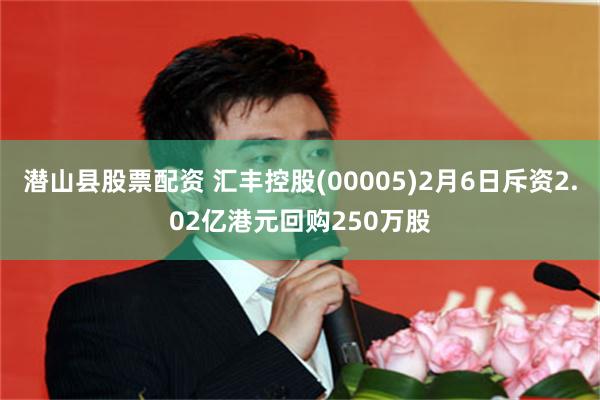 潜山县股票配资 汇丰控股(00005)2月6日斥资2.02亿港元回购250万股