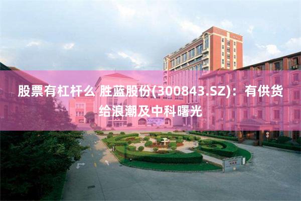 股票有杠杆么 胜蓝股份(300843.SZ)：有供货给浪潮及中科曙光