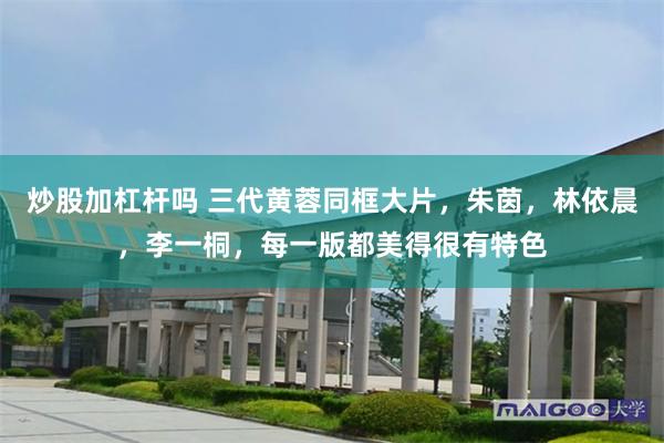 炒股加杠杆吗 三代黄蓉同框大片，朱茵，林依晨，李一桐，每一版都美得很有特色