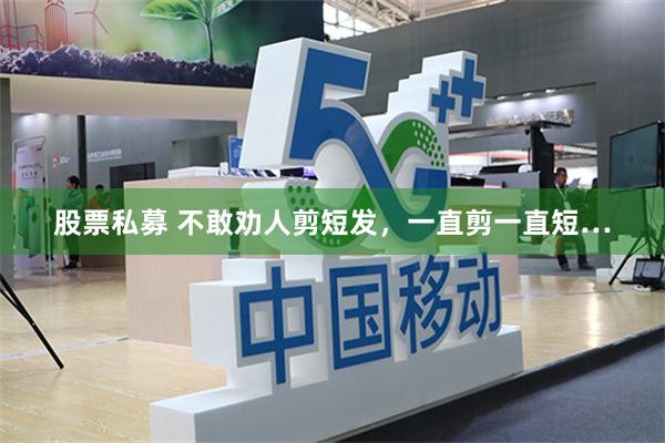 股票私募 不敢劝人剪短发，一直剪一直短…