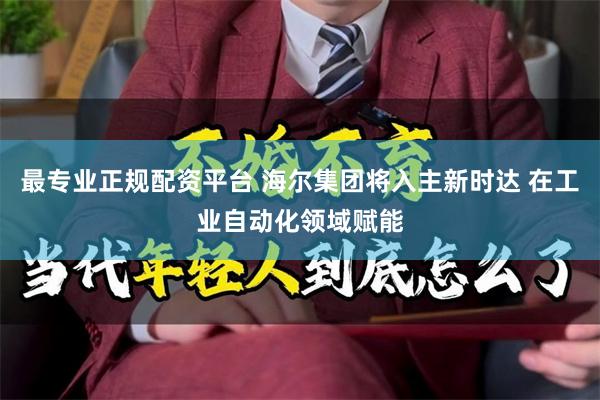 最专业正规配资平台 海尔集团将入主新时达 在工业自动化领域赋能