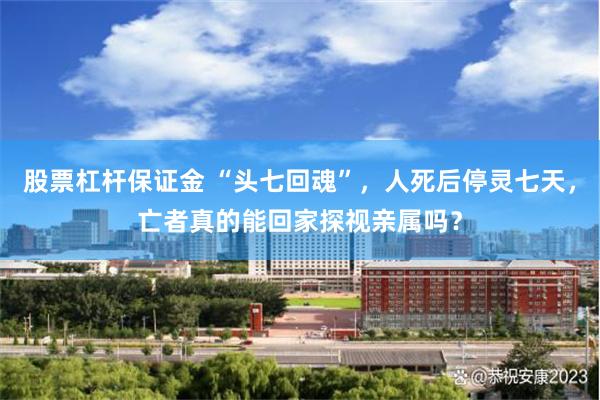 股票杠杆保证金 “头七回魂”，人死后停灵七天，亡者真的能回家探视亲属吗？