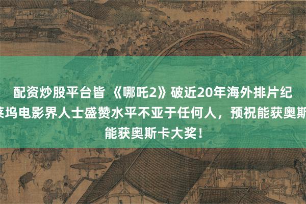 配资炒股平台皆 《哪吒2》破近20年海外排片纪录，好莱坞电影界人士盛赞水平不亚于任何人，预祝能获奥斯卡大奖！