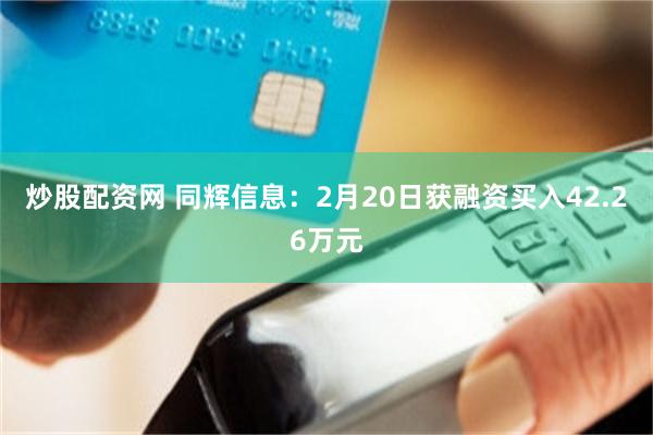炒股配资网 同辉信息：2月20日获融资买入42.26万元