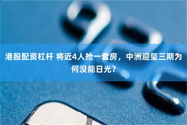 港股配资杠杆 将近4人抢一套房，中洲迎玺三期为何没能日光？