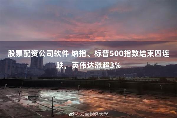 股票配资公司软件 纳指、标普500指数结束四连跌，英伟达涨超3%