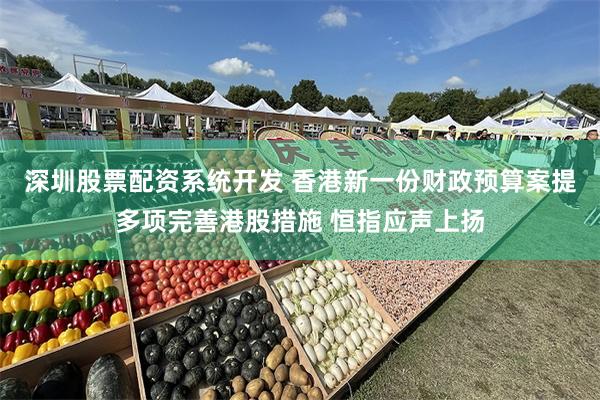 深圳股票配资系统开发 香港新一份财政预算案提多项完善港股措施 恒指应声上扬