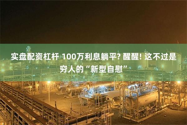 实盘配资杠杆 100万利息躺平? 醒醒! 这不过是穷人的“新型自慰”