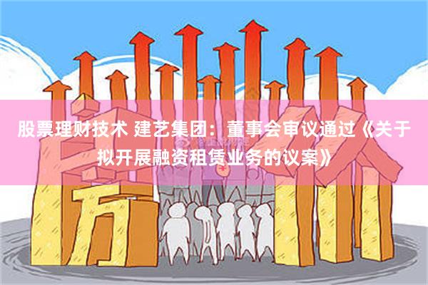 股票理财技术 建艺集团：董事会审议通过《关于拟开展融资租赁业务的议案》