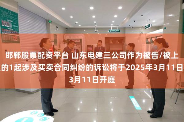 邯郸股票配资平台 山东电建三公司作为被告/被上诉人的1起涉及买卖合同纠纷的诉讼将于2025年3月11日开庭