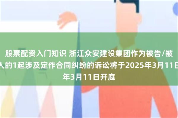 股票配资入门知识 浙江众安建设集团作为被告/被上诉人的1起涉及定作合同纠纷的诉讼将于2025年3月11日开庭