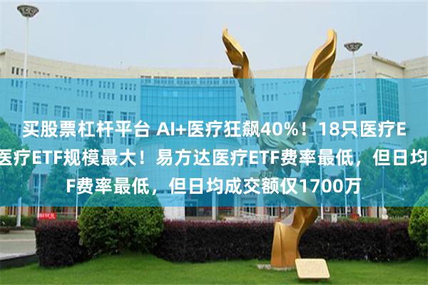 买股票杠杆平台 AI+医疗狂飙40%！18只医疗ETF如何选？华宝医疗ETF规模最大！易方达医疗ETF费率最低，但日均成交额仅1700万