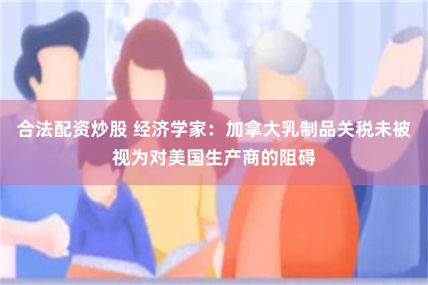 合法配资炒股 经济学家：加拿大乳制品关税未被视为对美国生产商的阻碍